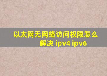 以太网无网络访问权限怎么解决 ipv4 ipv6